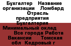 Бухгалтер › Название организации ­ Ломбард №1 › Отрасль предприятия ­ Бухгалтерия › Минимальный оклад ­ 11 000 - Все города Работа » Вакансии   . Томская обл.,Кедровый г.